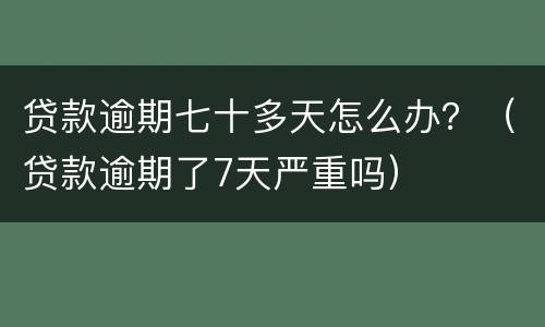 贷款逾期七十多天怎么办？（贷款逾期了7天严重吗）