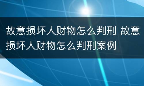 故意损坏人财物怎么判刑 故意损坏人财物怎么判刑案例