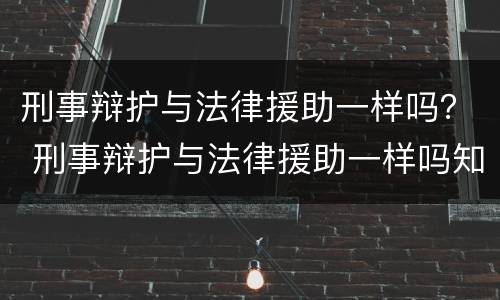 刑事辩护与法律援助一样吗？ 刑事辩护与法律援助一样吗知乎