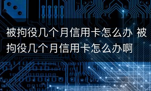 被拘役几个月信用卡怎么办 被拘役几个月信用卡怎么办啊