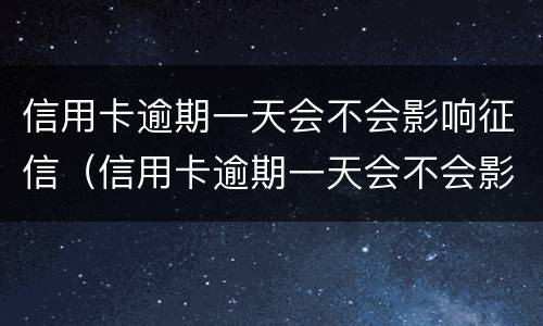 信用卡逾期一天会不会影响征信（信用卡逾期一天会不会影响征信广发）