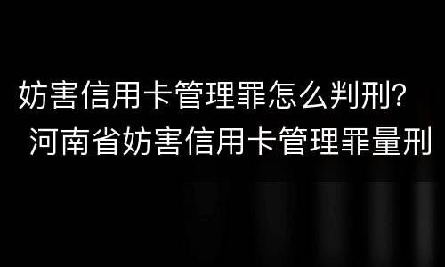 妨害信用卡管理罪怎么判刑？ 河南省妨害信用卡管理罪量刑标准