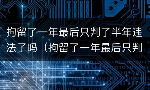 拘留了一年最后只判了半年违法了吗（拘留了一年最后只判了半年违法了吗怎么办）