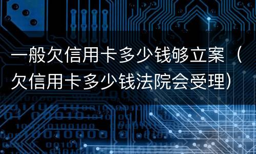 一般欠信用卡多少钱够立案（欠信用卡多少钱法院会受理）