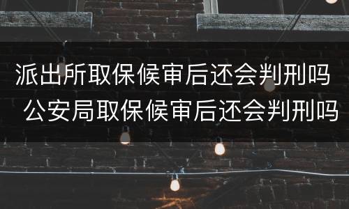 派出所取保候审后还会判刑吗 公安局取保候审后还会判刑吗