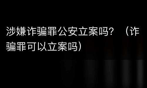 涉嫌诈骗罪公安立案吗？（诈骗罪可以立案吗）