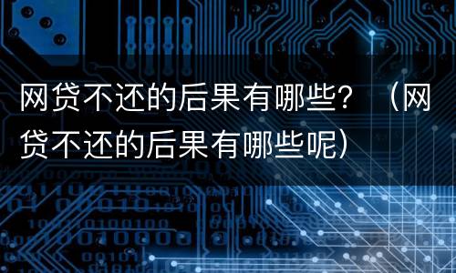 网贷不还的后果有哪些？（网贷不还的后果有哪些呢）