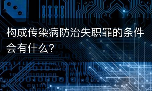 构成传染病防治失职罪的条件会有什么?