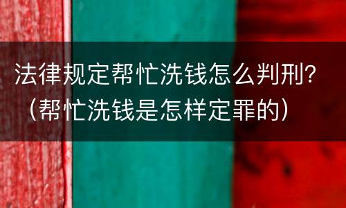 法律规定帮忙洗钱怎么判刑？（帮忙洗钱是怎样定罪的）