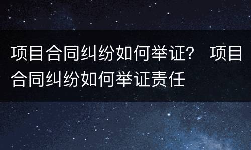项目合同纠纷如何举证？ 项目合同纠纷如何举证责任