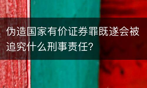 伪造国家有价证券罪既遂会被追究什么刑事责任？
