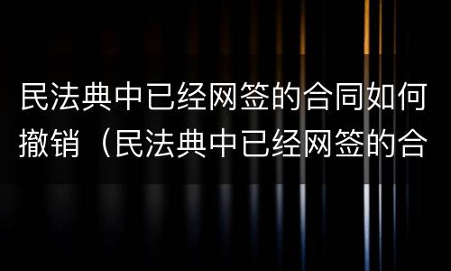 民法典中已经网签的合同如何撤销（民法典中已经网签的合同如何撤销合同）