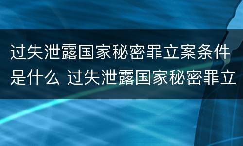 过失泄露国家秘密罪立案条件是什么 过失泄露国家秘密罪立案条件是什么标准