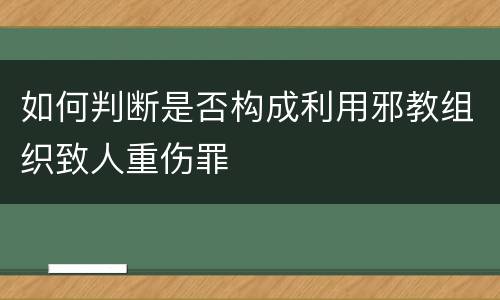如何判断是否构成利用邪教组织致人重伤罪