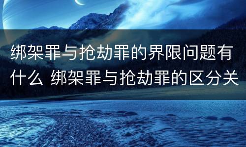 绑架罪与抢劫罪的界限问题有什么 绑架罪与抢劫罪的区分关键点
