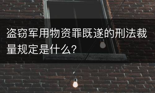 盗窃军用物资罪既遂的刑法裁量规定是什么？