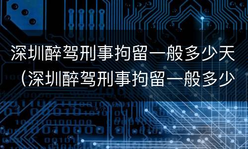 深圳醉驾刑事拘留一般多少天（深圳醉驾刑事拘留一般多少天结案）