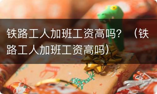 铁路工人加班工资高吗？（铁路工人加班工资高吗）