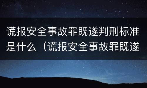 谎报安全事故罪既遂判刑标准是什么（谎报安全事故罪既遂判刑标准是什么）