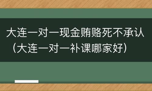 大连一对一现金贿赂死不承认（大连一对一补课哪家好）
