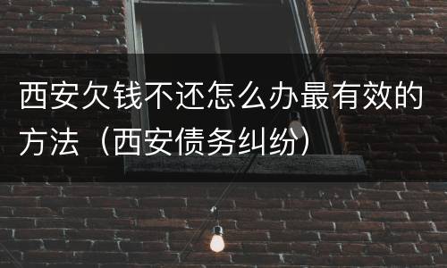 西安欠钱不还怎么办最有效的方法（西安债务纠纷）
