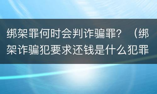 绑架罪何时会判诈骗罪？（绑架诈骗犯要求还钱是什么犯罪）