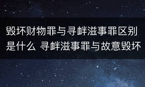 毁坏财物罪与寻衅滋事罪区别是什么 寻衅滋事罪与故意毁坏财物罪哪个罪重