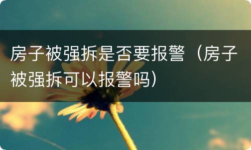 房子被强拆是否要报警（房子被强拆可以报警吗）