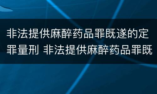 非法提供麻醉药品罪既遂的定罪量刑 非法提供麻醉药品罪既遂的定罪量刑多少
