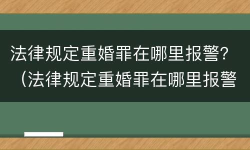 法律规定重婚罪在哪里报警？（法律规定重婚罪在哪里报警处理）