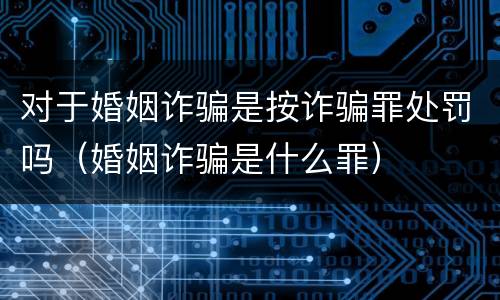 对于婚姻诈骗是按诈骗罪处罚吗（婚姻诈骗是什么罪）