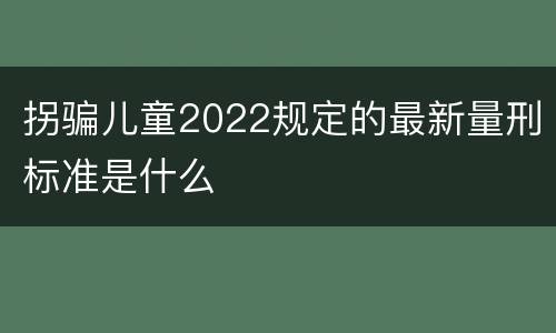拐骗儿童2022规定的最新量刑标准是什么
