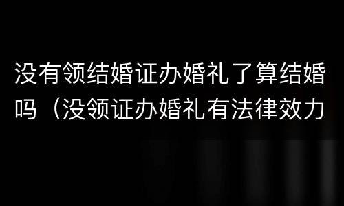 没有领结婚证办婚礼了算结婚吗（没领证办婚礼有法律效力吗）