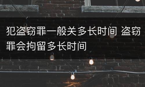 犯盗窃罪一般关多长时间 盗窃罪会拘留多长时间