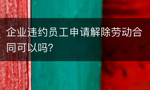 企业违约员工申请解除劳动合同可以吗？