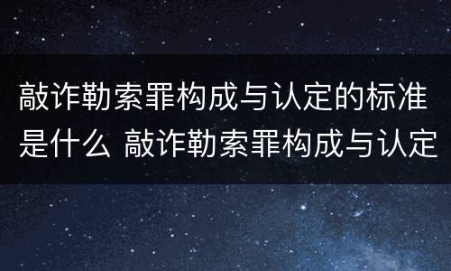 敲诈勒索罪构成与认定的标准是什么 敲诈勒索罪构成与认定的标准是什么呢