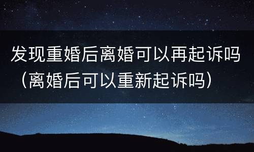 发现重婚后离婚可以再起诉吗（离婚后可以重新起诉吗）