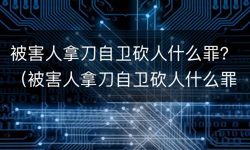 被害人拿刀自卫砍人什么罪？（被害人拿刀自卫砍人什么罪）