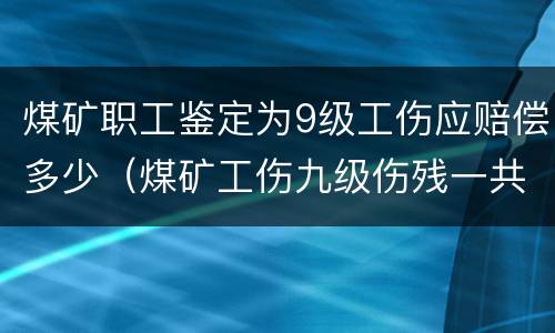 煤矿职工鉴定为9级工伤应赔偿多少（煤矿工伤九级伤残一共赔多少）