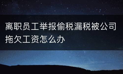 离职员工举报偷税漏税被公司拖欠工资怎么办