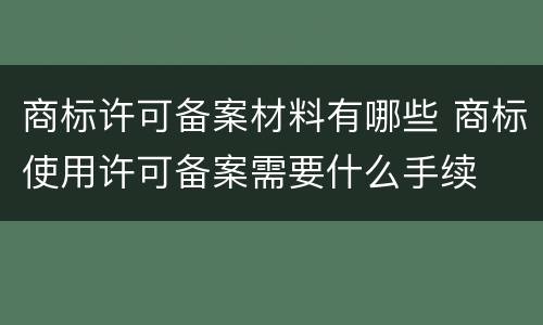 商标许可备案材料有哪些 商标使用许可备案需要什么手续