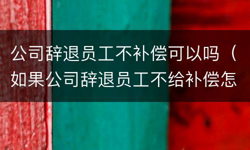 公司辞退员工不补偿可以吗（如果公司辞退员工不给补偿怎么办）