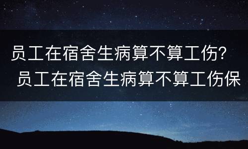 员工在宿舍生病算不算工伤？ 员工在宿舍生病算不算工伤保险