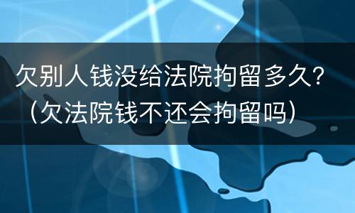 欠别人钱没给法院拘留多久？（欠法院钱不还会拘留吗）