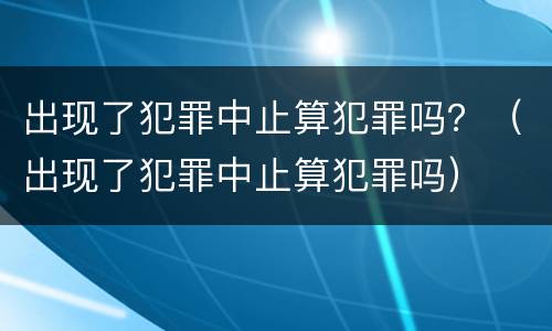出现了犯罪中止算犯罪吗？（出现了犯罪中止算犯罪吗）