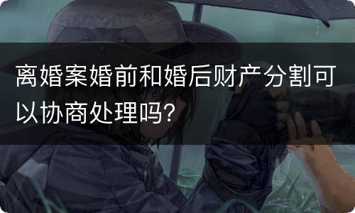 离婚案婚前和婚后财产分割可以协商处理吗？
