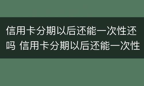 信用卡分期以后还能一次性还吗 信用卡分期以后还能一次性还吗多少钱