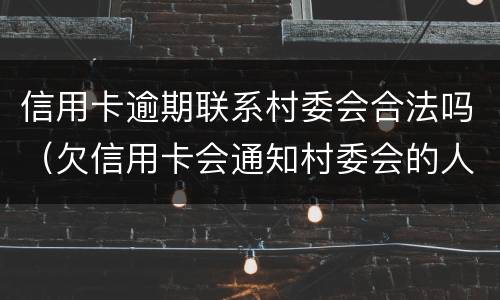信用卡逾期联系村委会合法吗（欠信用卡会通知村委会的人?）