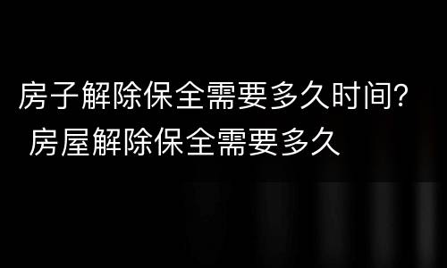 房子解除保全需要多久时间？ 房屋解除保全需要多久