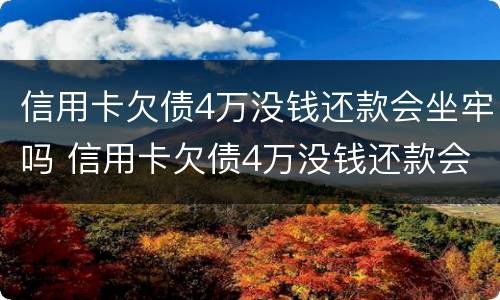 信用卡欠债4万没钱还款会坐牢吗 信用卡欠债4万没钱还款会坐牢吗怎么办